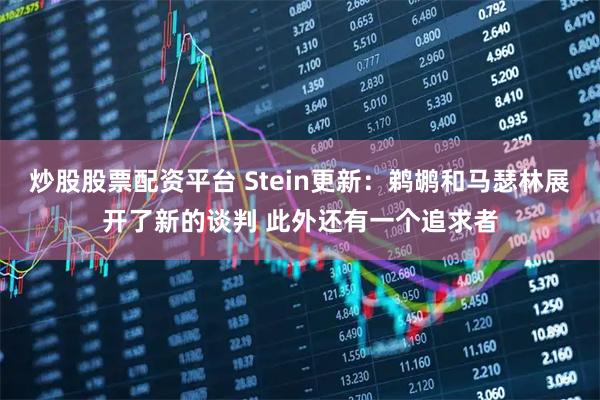 炒股股票配资平台 Stein更新：鹈鹕和马瑟林展开了新的谈判 此外还有一个追求者