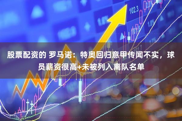 股票配资的 罗马诺：特奥回归意甲传闻不实，球员薪资很高+未被列入离队名单