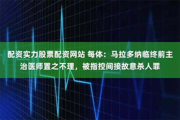 配资实力股票配资网站 每体：马拉多纳临终前主治医师置之不理，被指控间接故意杀人罪