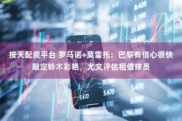 按天配资平台 罗马诺+莫雷托：巴黎有信心很快敲定铃木彩艳，尤文评估租借球员