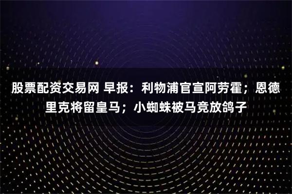 股票配资交易网 早报：利物浦官宣阿劳霍；恩德里克将留皇马；小蜘蛛被马竞放鸽子