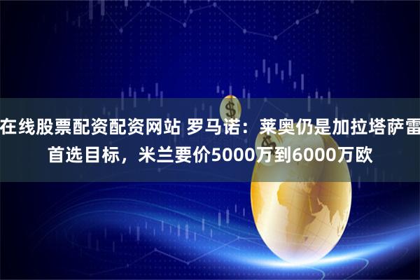 在线股票配资配资网站 罗马诺：莱奥仍是加拉塔萨雷首选目标，米兰要价5000万到6000万欧