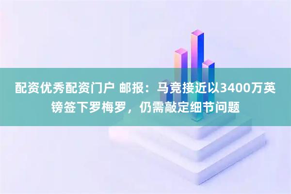 配资优秀配资门户 邮报：马竞接近以3400万英镑签下罗梅罗，仍需敲定细节问题