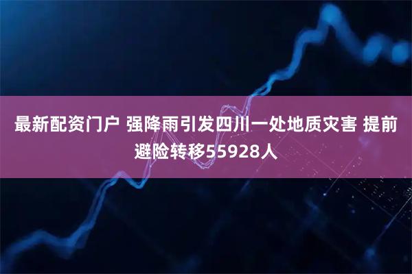 最新配资门户 强降雨引发四川一处地质灾害 提前避险转移55928人